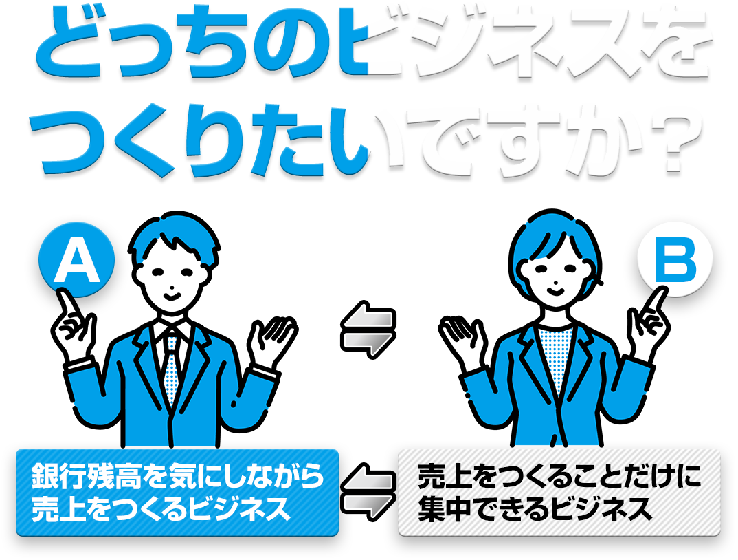 どっちのビジネスを作りたいですか？ A銀行残高を気にしながら売り上げを作るビジネス B売り上げをつくることだけに集中できるビジネス
